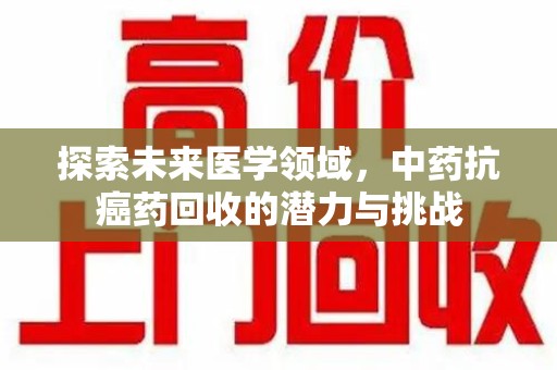 许昌探索未来医学领域，中药抗癌药回收的潜力与挑战