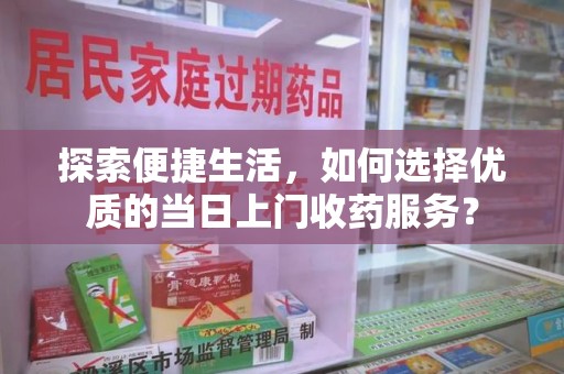 许昌探索便捷生活，如何选择优质的当日上门收药服务？