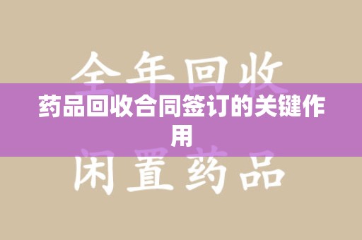 许昌药品回收合同签订的关键作用