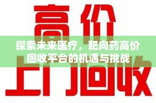 许昌探索未来医疗，靶向药高价回收平台的机遇与挑战