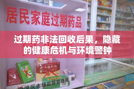 许昌过期药非法回收后果，隐藏的健康危机与环境警钟