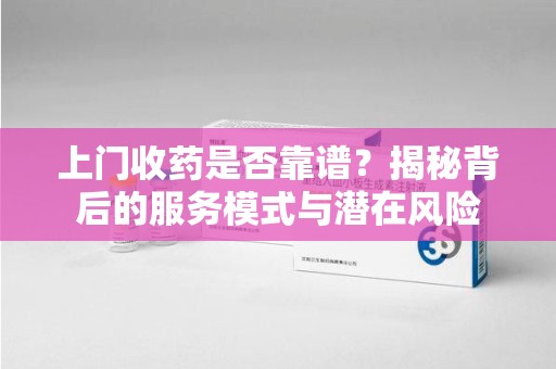 许昌上门收药是否靠谱？揭秘背后的服务模式与潜在风险