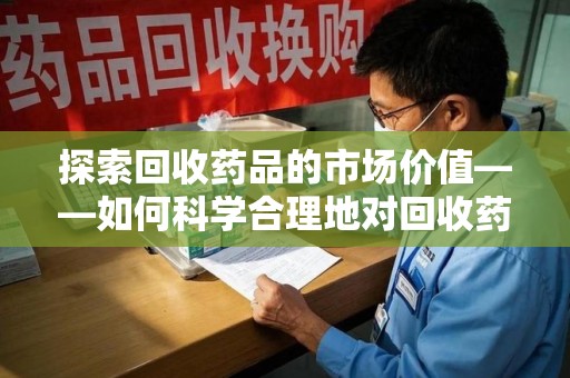 许昌探索回收药品的市场价值——如何科学合理地对回收药品进行估价