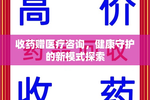 许昌收药赠医疗咨询，健康守护的新模式探索