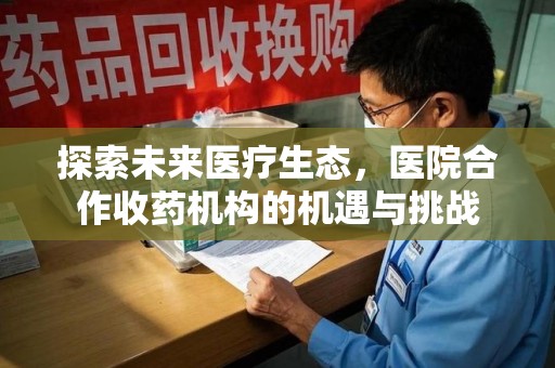 许昌探索未来医疗生态，医院合作收药机构的机遇与挑战