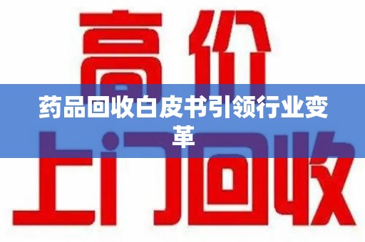 许昌药品回收白皮书引领行业变革