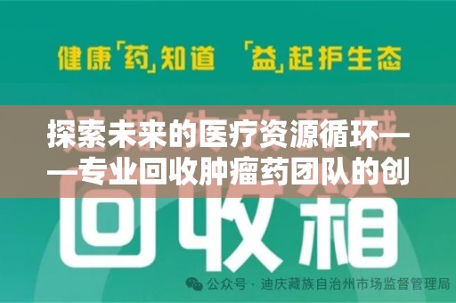 许昌探索未来的医疗资源循环——专业回收肿瘤药团队的创新之路