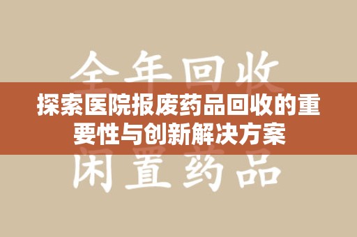许昌探索医院报废药品回收的重要性与创新解决方案