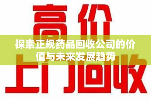 许昌探索正规药品回收公司的价值与未来发展趋势