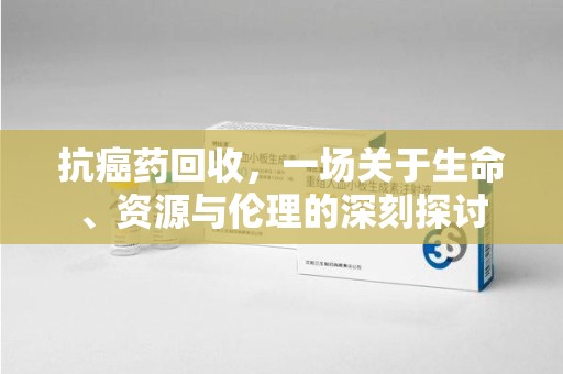 许昌抗癌药回收，一场关于生命、资源与伦理的深刻探讨