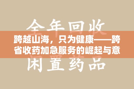 许昌跨越山海，只为健康——跨省收药加急服务的崛起与意义