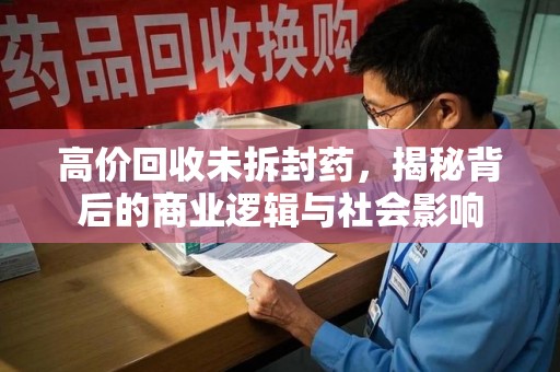 许昌高价回收未拆封药，揭秘背后的商业逻辑与社会影响