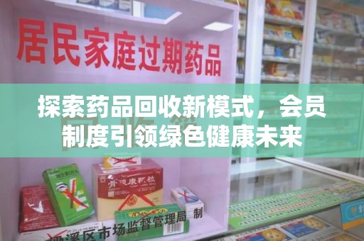 许昌探索药品回收新模式，会员制度引领绿色健康未来