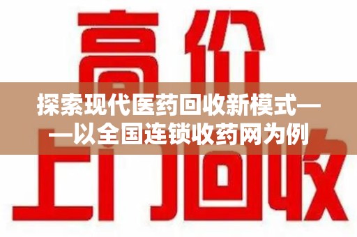 许昌探索现代医药回收新模式——以全国连锁收药网为例