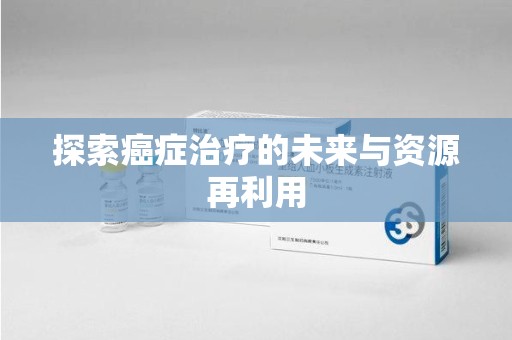 许昌探索癌症治疗的未来与资源再利用