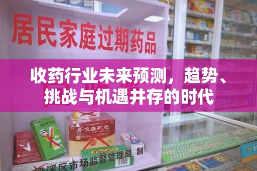 许昌收药行业未来预测，趋势、挑战与机遇并存的时代