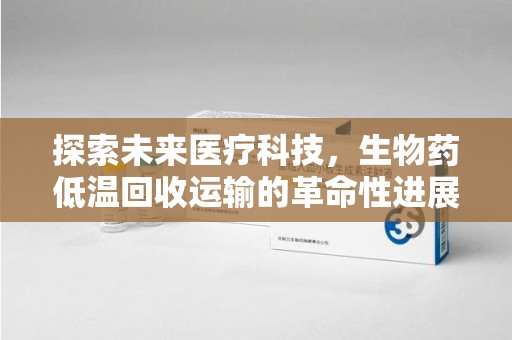 许昌探索未来医疗科技，生物药低温回收运输的革命性进展