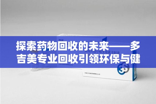 许昌探索药物回收的未来——多吉美专业回收引领环保与健康新趋势