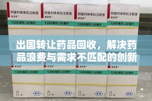 许昌出国转让药品回收，解决药品浪费与需求不匹配的创新方案