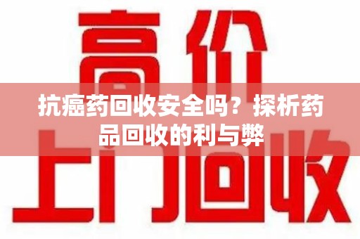 许昌抗癌药回收安全吗？探析药品回收的利与弊
