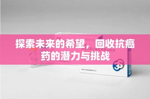 许昌探索未来的希望，回收抗癌药的潜力与挑战