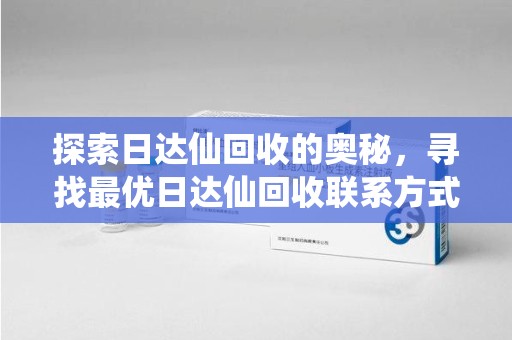 许昌探索日达仙回收的奥秘，寻找最优日达仙回收联系方式之道