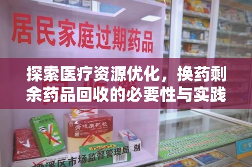 许昌探索医疗资源优化，换药剩余药品回收的必要性与实践路径