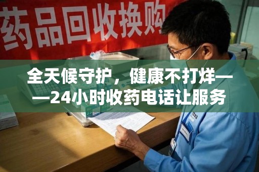 许昌全天候守护，健康不打烊——24小时收药电话让服务触手可及