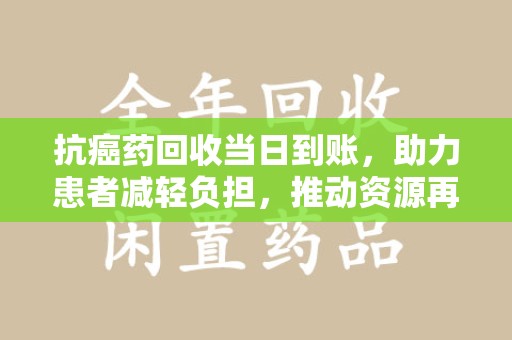 许昌抗癌药回收当日到账，助力患者减轻负担，推动资源再利用