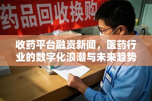 许昌收药平台融资新闻，医药行业的数字化浪潮与未来趋势