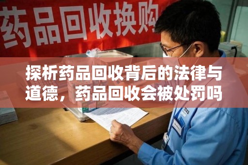 许昌探析药品回收背后的法律与道德，药品回收会被处罚吗，你真的了解吗？