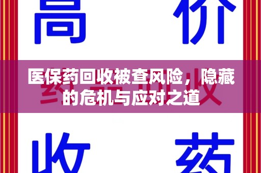 许昌医保药回收被查风险，隐藏的危机与应对之道
