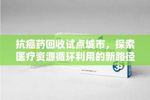 许昌抗癌药回收试点城市，探索医疗资源循环利用的新路径
