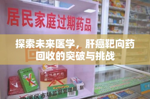 许昌探索未来医学，肝癌靶向药回收的突破与挑战