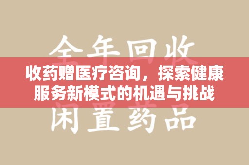 许昌收药赠医疗咨询，探索健康服务新模式的机遇与挑战