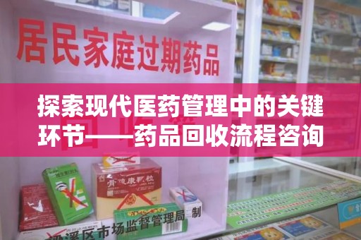 许昌探索现代医药管理中的关键环节——药品回收流程咨询与实践