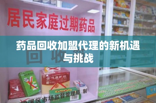 许昌药品回收加盟代理的新机遇与挑战