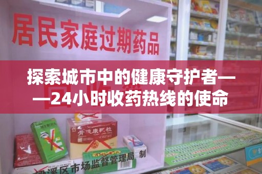 许昌探索城市中的健康守护者——24小时收药热线的使命与意义