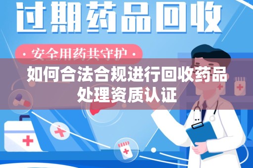 许昌如何合法合规进行回收药品处理资质认证