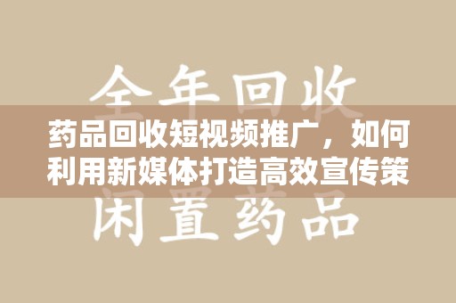许昌药品回收短视频推广，如何利用新媒体打造高效宣传策略