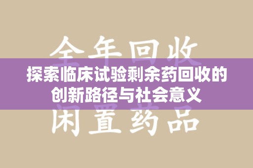 许昌探索临床试验剩余药回收的创新路径与社会意义