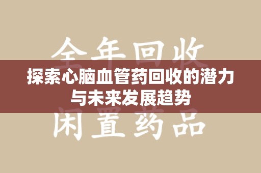 许昌探索心脑血管药回收的潜力与未来发展趋势