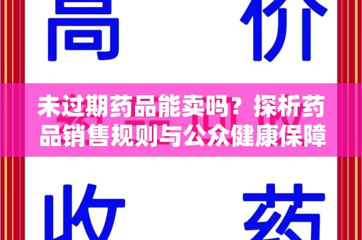 许昌未过期药品能卖吗？探析药品销售规则与公众健康保障