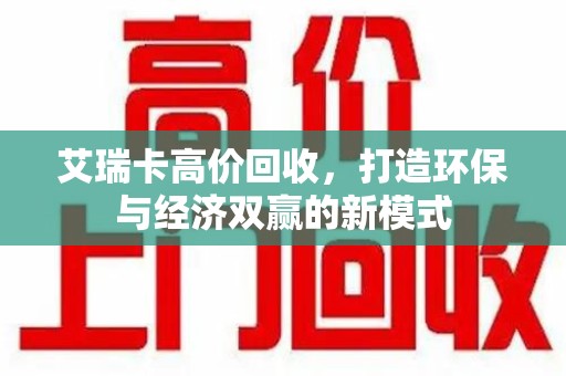 许昌艾瑞卡高价回收，打造环保与经济双赢的新模式