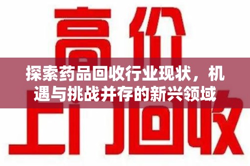 许昌探索药品回收行业现状，机遇与挑战并存的新兴领域