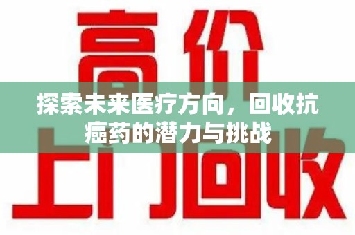 许昌探索未来医疗方向，回收抗癌药的潜力与挑战