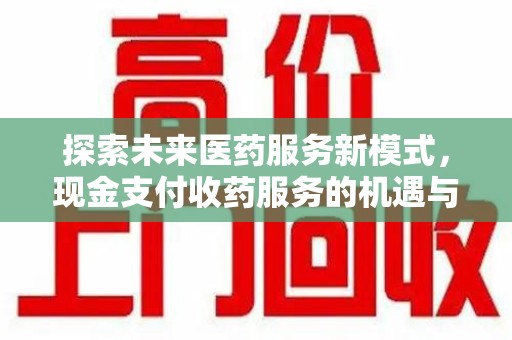 许昌探索未来医药服务新模式，现金支付收药服务的机遇与挑战