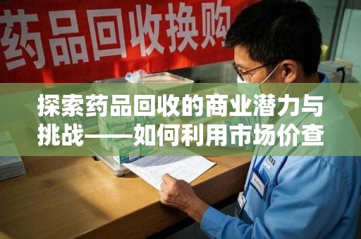 许昌探索药品回收的商业潜力与挑战——如何利用市场价查询优化交易
