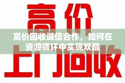 许昌高价回收诚信合作，如何在资源循环中实现双赢