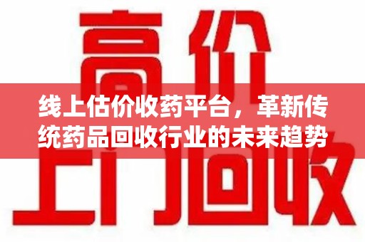 许昌线上估价收药平台，革新传统药品回收行业的未来趋势